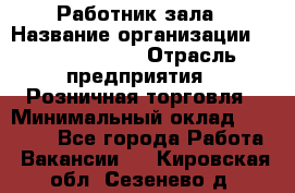 Работник зала › Название организации ­ Team PRO 24 › Отрасль предприятия ­ Розничная торговля › Минимальный оклад ­ 30 000 - Все города Работа » Вакансии   . Кировская обл.,Сезенево д.